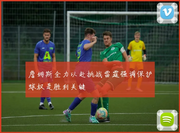 詹姆斯全力以赴挑战雷霆强调保护球权是胜利关键