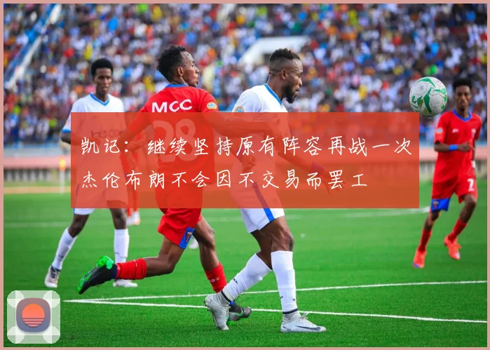 凯记：继续坚持原有阵容再战一次杰伦布朗不会因不交易而罢工
