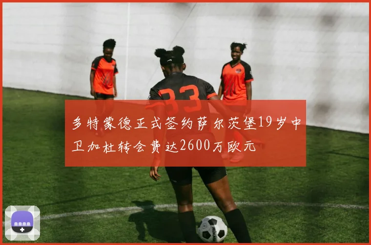 多特蒙德正式签约萨尔茨堡19岁中卫加杜转会费达2600万欧元