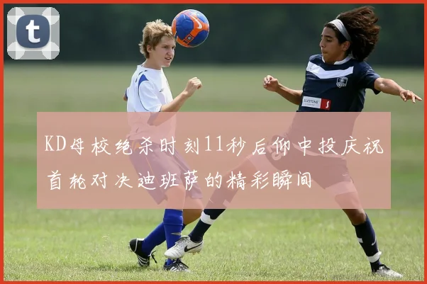 KD母校绝杀时刻11秒后仰中投庆祝首轮对决迪班萨的精彩瞬间