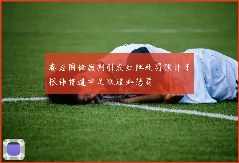 赛后围堵裁判引发红牌处罚预计于根伟将遭中足联追加惩罚
