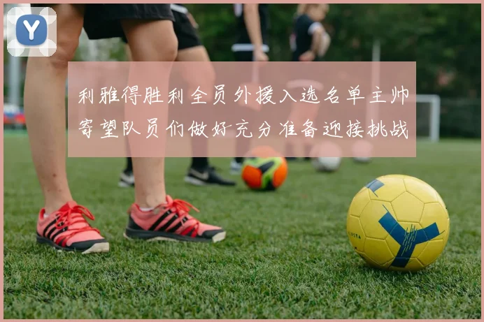 利雅得胜利全员外援入选名单主帅寄望队员们做好充分准备迎接挑战