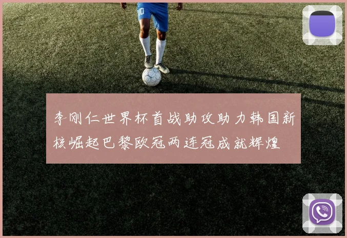 李刚仁世界杯首战助攻助力韩国新核崛起巴黎欧冠两连冠成就辉煌