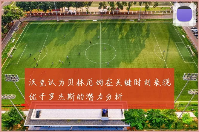 沃克认为贝林厄姆在关键时刻表现优于罗杰斯的潜力分析