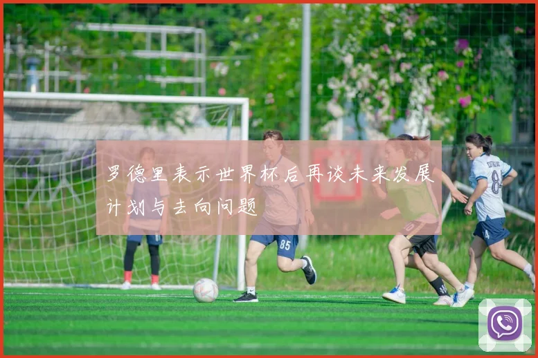 罗德里表示世界杯后再谈未来发展计划与去向问题