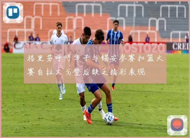 格里芬呼吁华子与锡安参赛扣篮大赛自拉文戈登后缺乏精彩表现