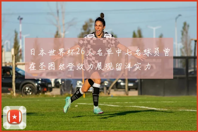 日本世界杯26人名单中七名球员曾在圣图尔登效力展现留洋实力
