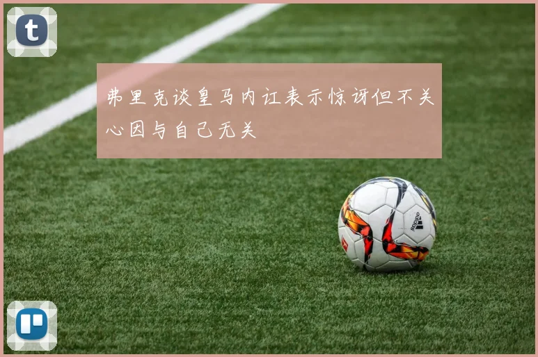 弗里克谈皇马内讧表示惊讶但不关心因与自己无关