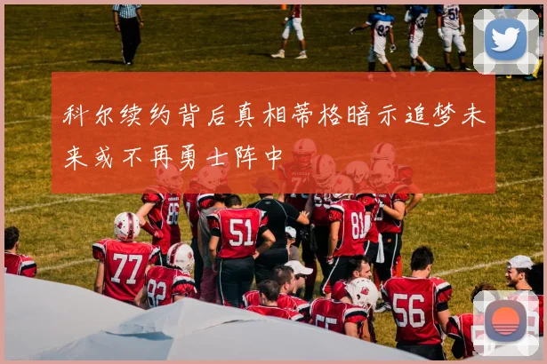 科尔续约背后真相蒂格暗示追梦未来或不再勇士阵中