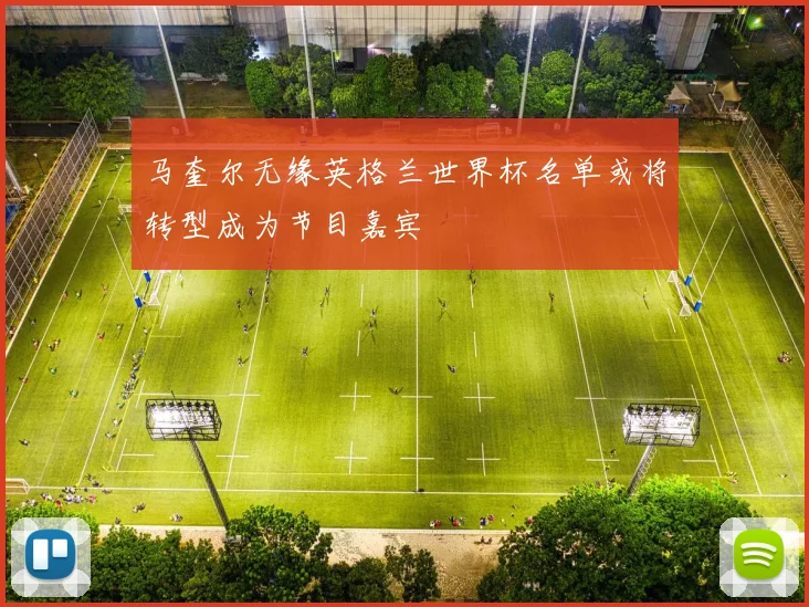 马奎尔无缘英格兰世界杯名单或将转型成为节目嘉宾