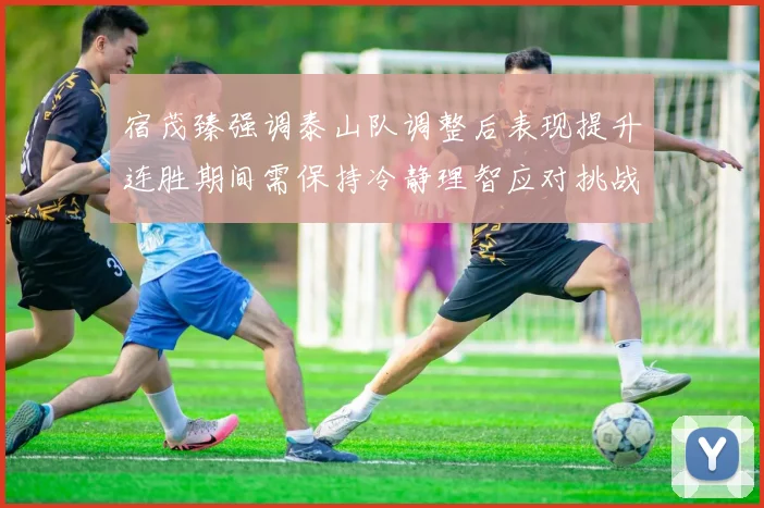宿茂臻强调泰山队调整后表现提升连胜期间需保持冷静理智应对挑战