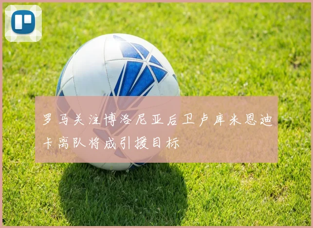 罗马关注博洛尼亚后卫卢库米恩迪卡离队将成引援目标